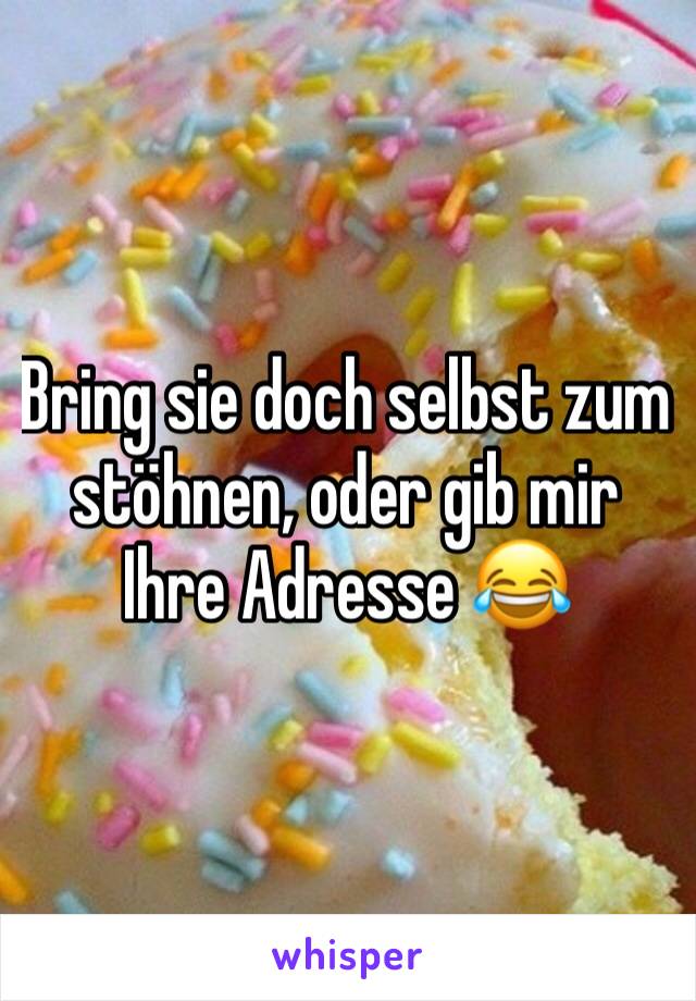 Bring sie doch selbst zum stöhnen, oder gib mir Ihre Adresse 😂