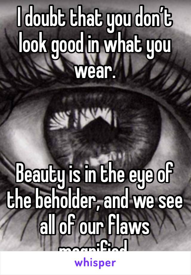 I doubt that you don’t look good in what you wear. 



Beauty is in the eye of the beholder, and we see all of our flaws magnified.