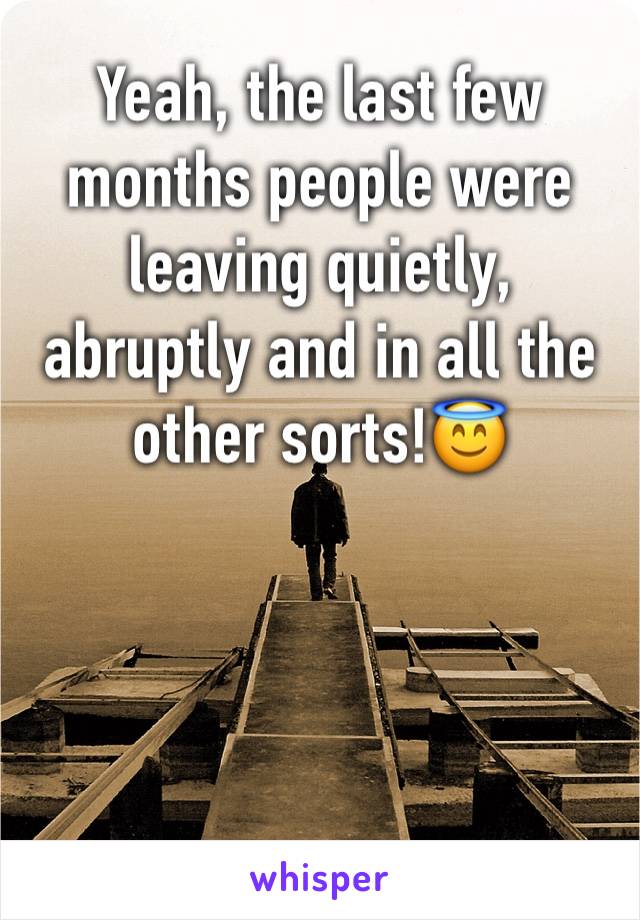 Yeah, the last few months people were leaving quietly, abruptly and in all the other sorts!😇