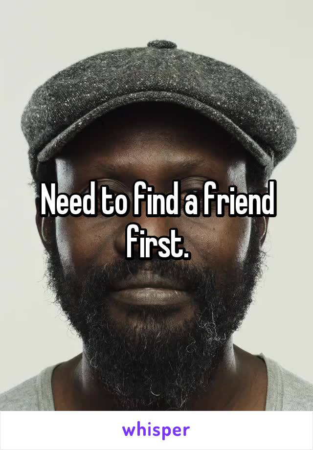 Need to find a friend first.