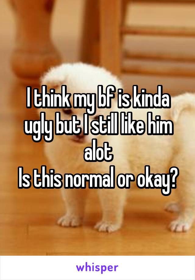 I think my bf is kinda ugly but I still like him alot
Is this normal or okay?