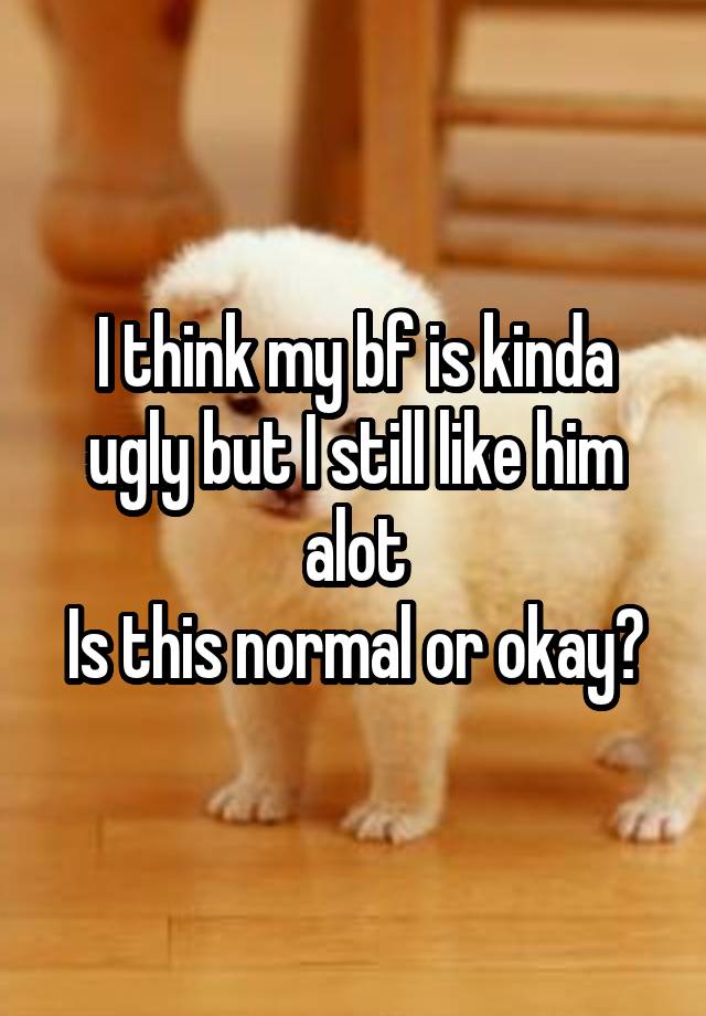 I think my bf is kinda ugly but I still like him alot
Is this normal or okay?