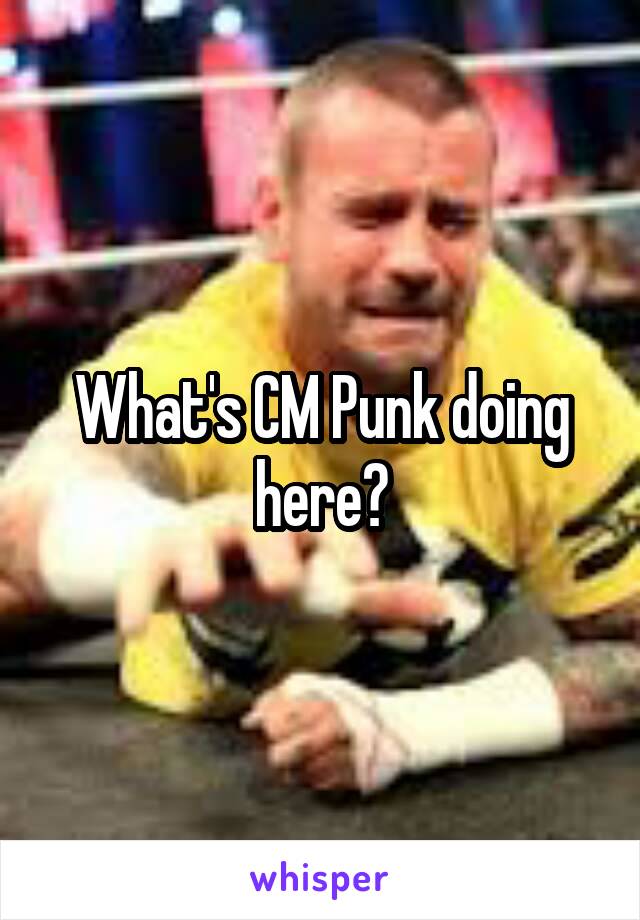 What's CM Punk doing here?