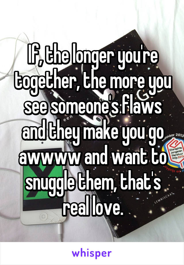 If, the longer you're together, the more you see someone's flaws and they make you go awwww and want to snuggle them, that's real love.