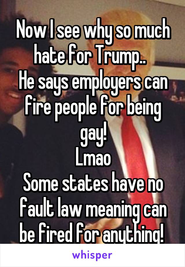 Now I see why so much hate for Trump..  
He says employers can fire people for being gay!
Lmao
Some states have no fault law meaning can be fired for anything! 