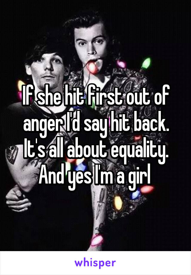 If she hit first out of anger I'd say hit back. It's all about equality. And yes I'm a girl 