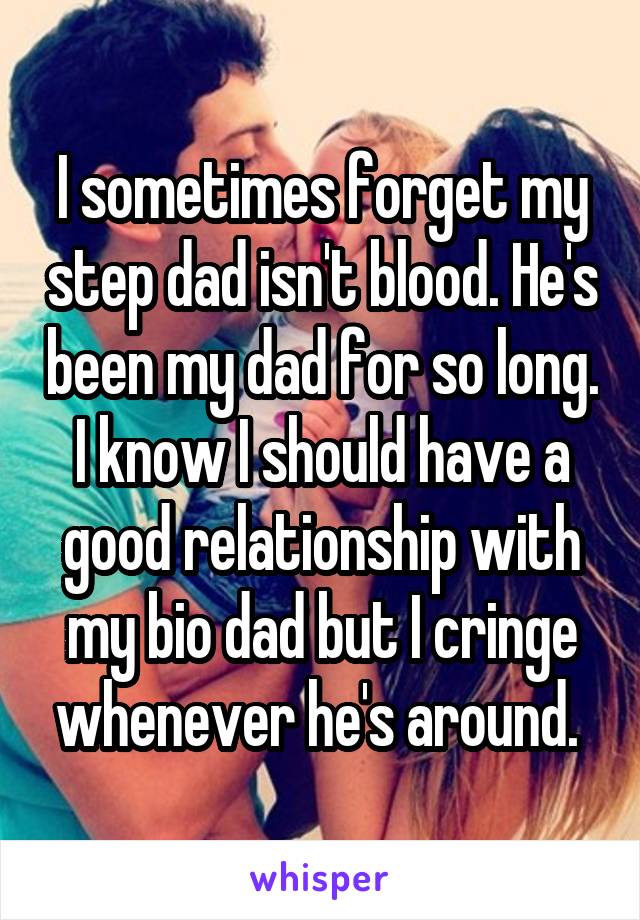 I sometimes forget my step dad isn't blood. He's been my dad for so long. I know I should have a good relationship with my bio dad but I cringe whenever he's around. 
