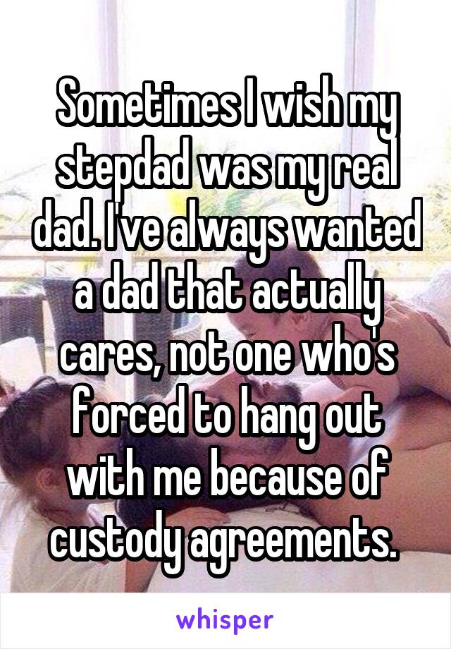 Sometimes I wish my stepdad was my real dad. I've always wanted a dad that actually cares, not one who's forced to hang out with me because of custody agreements. 
