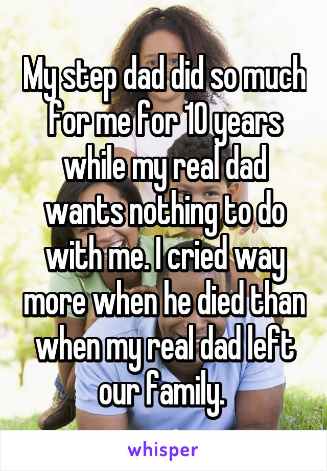My step dad did so much for me for 10 years while my real dad wants nothing to do with me. I cried way more when he died than when my real dad left our family. 