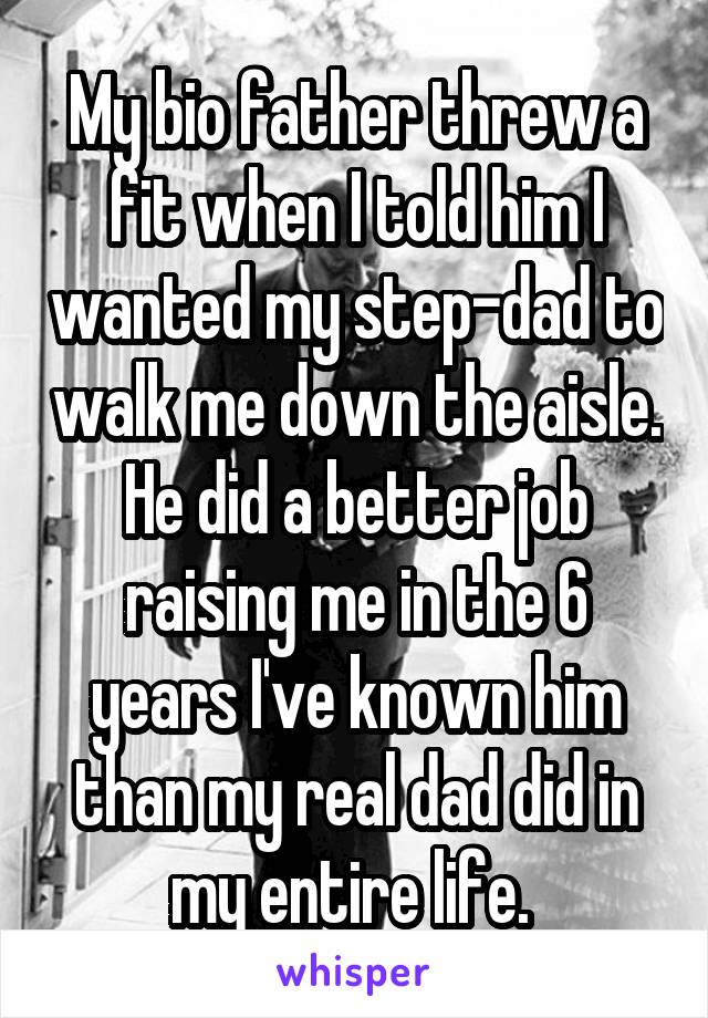 My bio father threw a fit when I told him I wanted my step-dad to walk me down the aisle. He did a better job raising me in the 6 years I've known him than my real dad did in my entire life. 