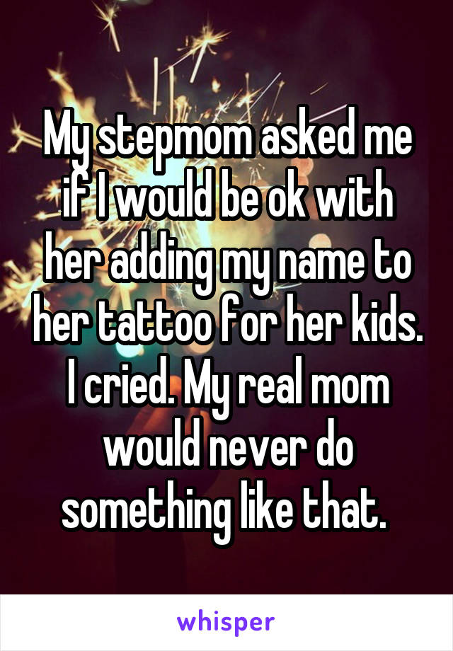 My stepmom asked me if I would be ok with her adding my name to her tattoo for her kids. I cried. My real mom would never do something like that. 
