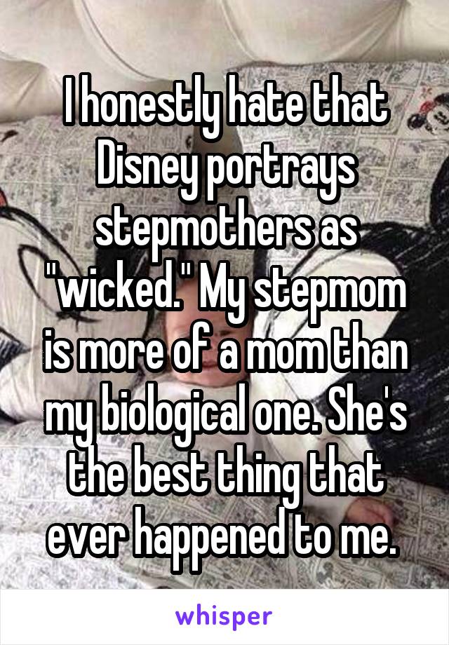 I honestly hate that Disney portrays stepmothers as "wicked." My stepmom is more of a mom than my biological one. She's the best thing that ever happened to me. 