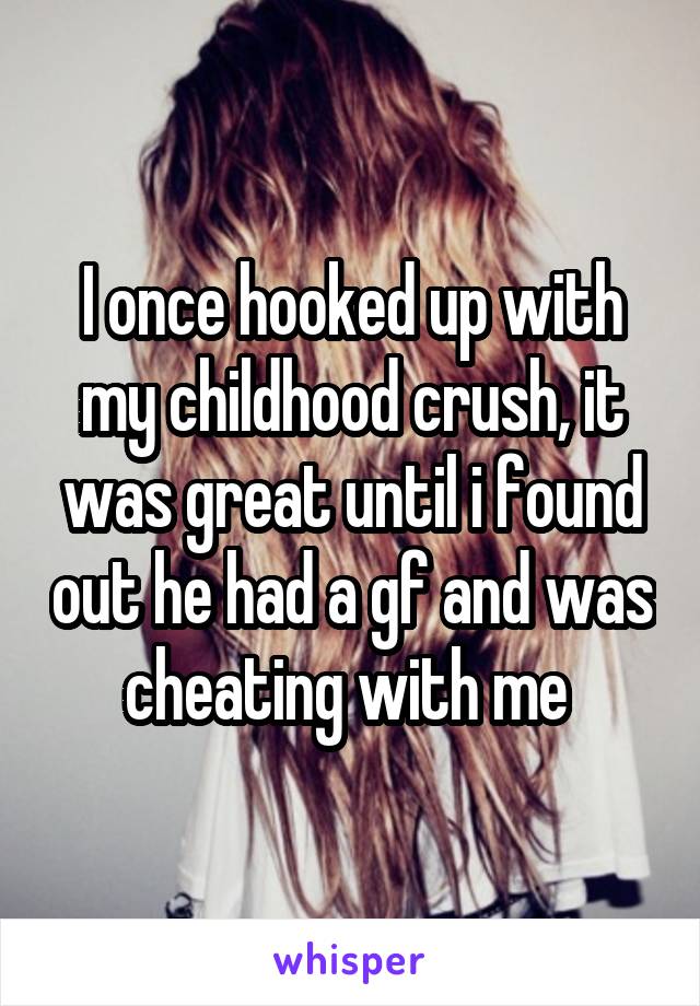 I once hooked up with my childhood crush, it was great until i found out he had a gf and was cheating with me 