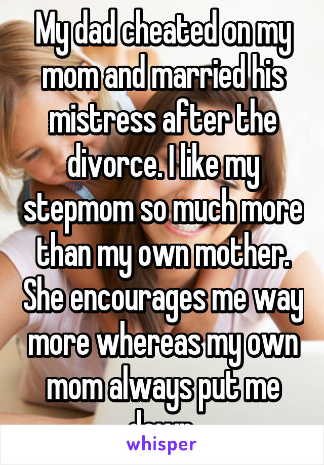 My dad cheated on my mom and married his mistress after the divorce. I like my stepmom so much more than my own mother. She encourages me way more whereas my own mom always put me down.