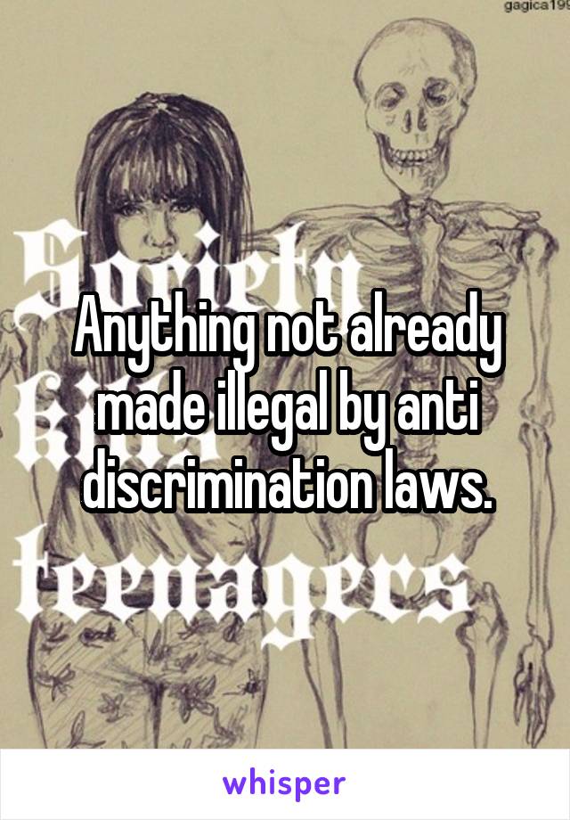 Anything not already made illegal by anti discrimination laws.