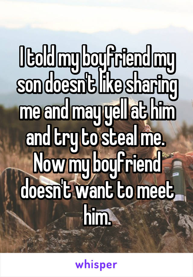 I told my boyfriend my son doesn't like sharing me and may yell at him and try to steal me. 
Now my boyfriend doesn't want to meet him.