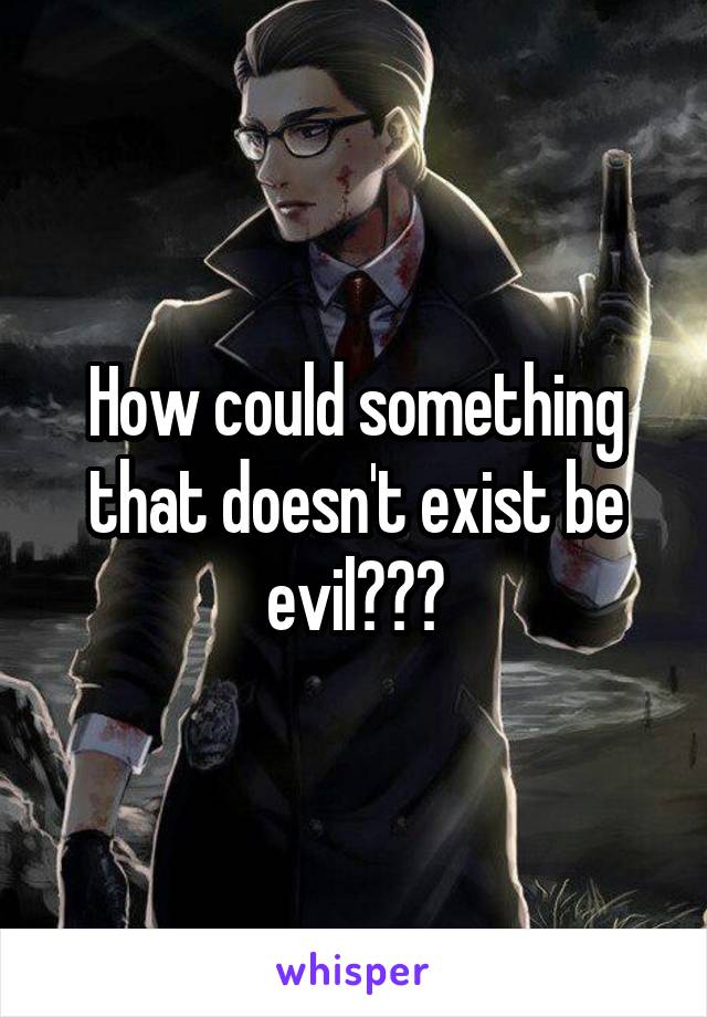 How could something that doesn't exist be evil???