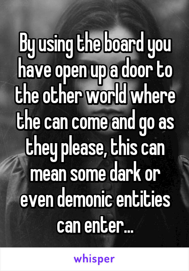 By using the board you have open up a door to the other world where the can come and go as they please, this can mean some dark or even demonic entities can enter...