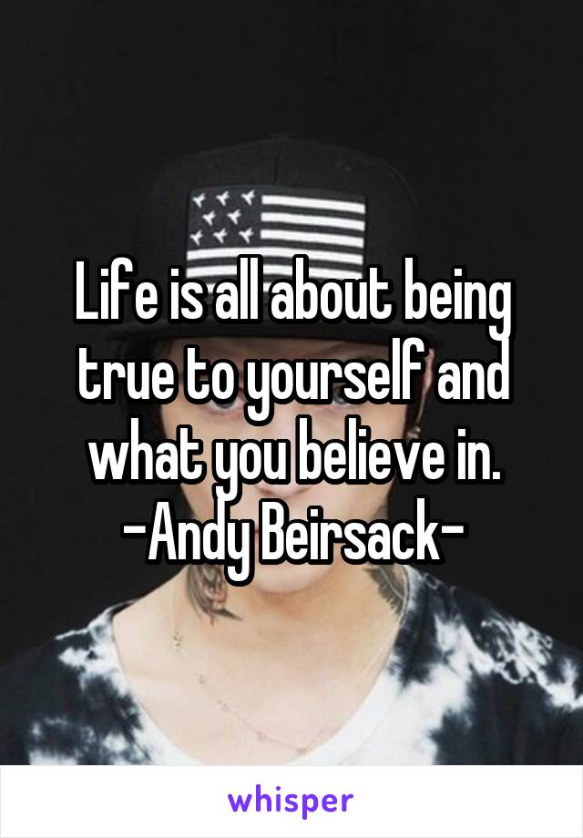 Life is all about being true to yourself and what you believe in.
-Andy Beirsack-