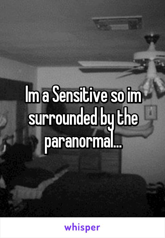 Im a Sensitive so im surrounded by the paranormal...