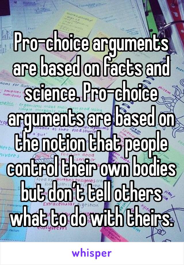 Pro-choice arguments are based on facts and science. Pro-choice arguments are based on the notion that people control their own bodies but don’t tell others what to do with theirs.