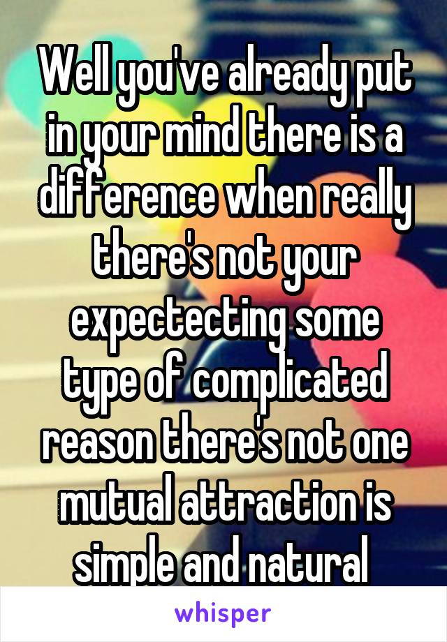 Well you've already put in your mind there is a difference when really there's not your expectecting some type of complicated reason there's not one mutual attraction is simple and natural 