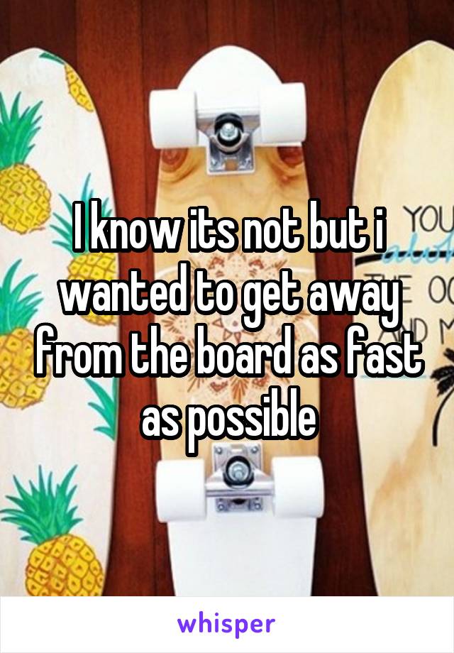 I know its not but i wanted to get away from the board as fast as possible