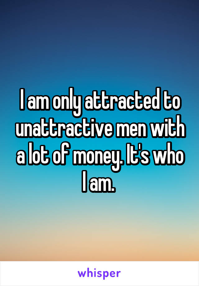 I am only attracted to unattractive men with a lot of money. It's who I am. 