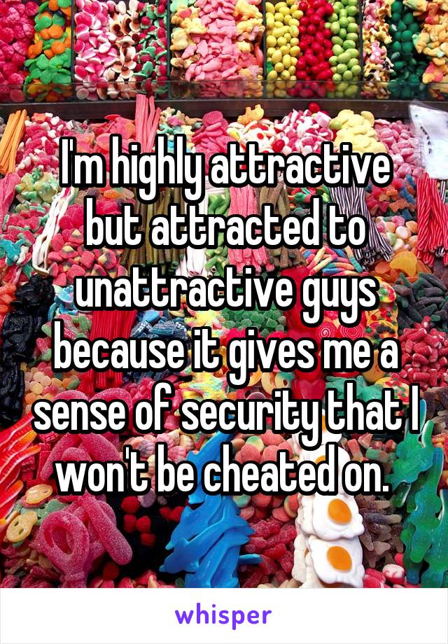 I'm highly attractive but attracted to unattractive guys because it gives me a sense of security that I won't be cheated on. 