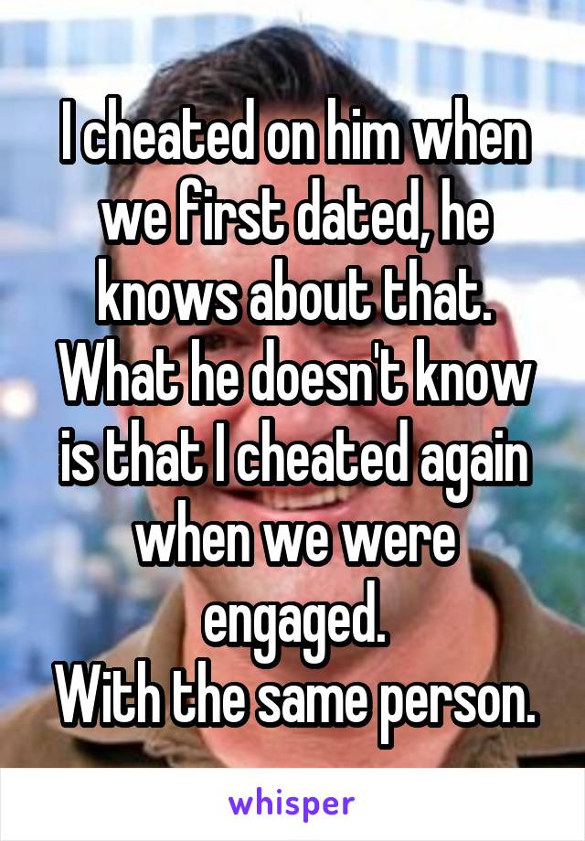 I cheated on him when we first dated, he knows about that. What he doesn't know is that I cheated again when we were engaged.
With the same person.