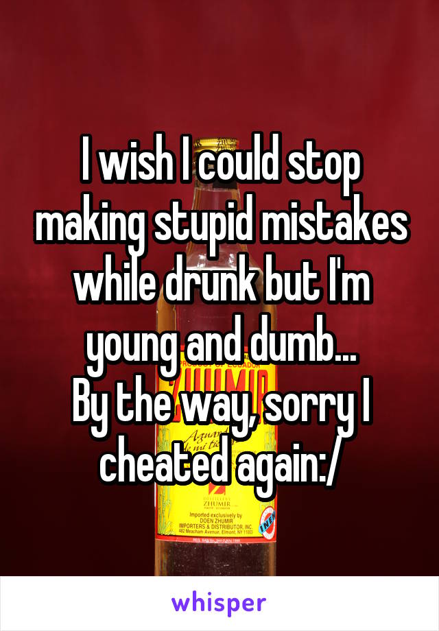 I wish I could stop making stupid mistakes while drunk but I'm young and dumb...
By the way, sorry I cheated again:/