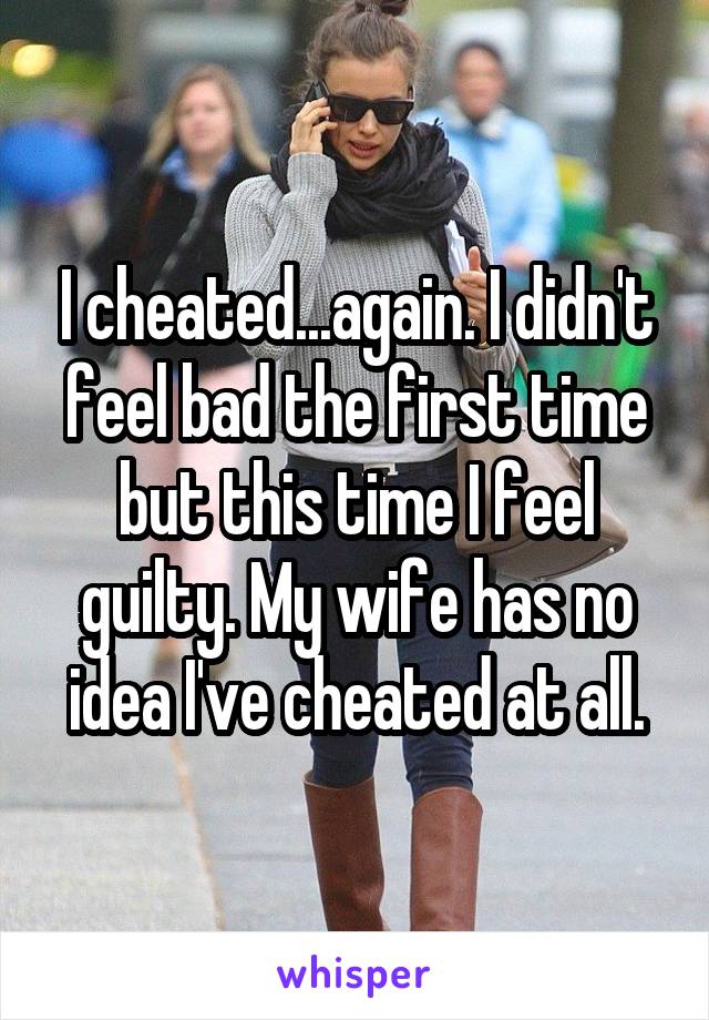 I cheated...again. I didn't feel bad the first time but this time I feel guilty. My wife has no idea I've cheated at all.