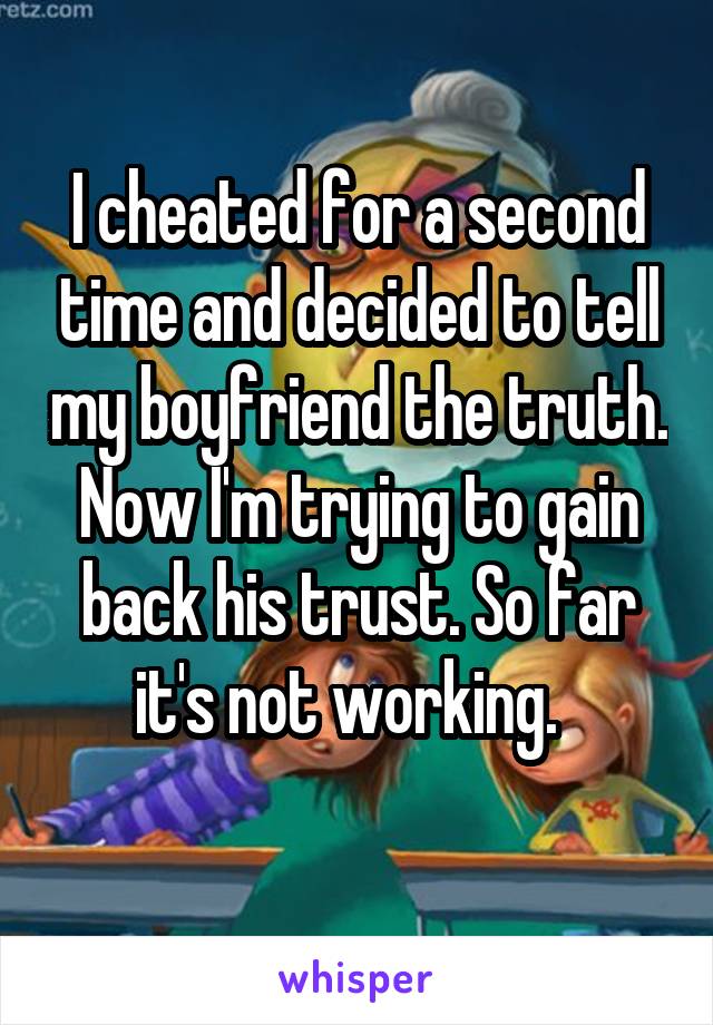I cheated for a second time and decided to tell my boyfriend the truth. Now I'm trying to gain back his trust. So far it's not working.  
