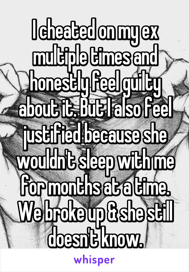 I cheated on my ex multiple times and honestly feel guilty about it. But I also feel justified because she wouldn't sleep with me for months at a time. We broke up & she still doesn't know.
