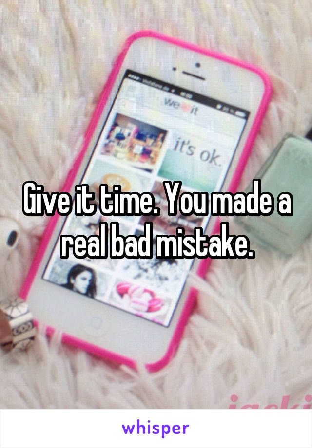 Give it time. You made a real bad mistake.