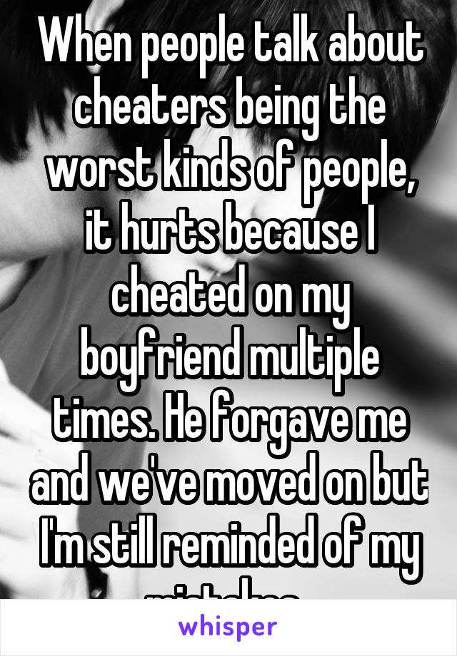 When people talk about cheaters being the worst kinds of people, it hurts because I cheated on my boyfriend multiple times. He forgave me and we've moved on but I'm still reminded of my mistakes. 