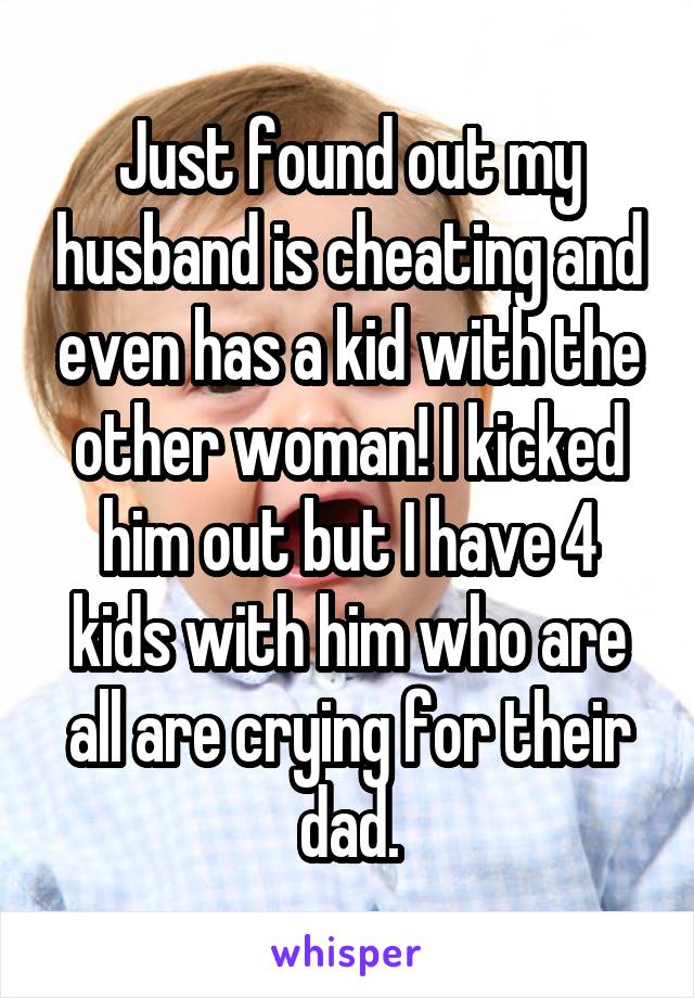 Just found out my husband is cheating and even has a kid with the other woman! I kicked him out but I have 4 kids with him who are all are crying for their dad.