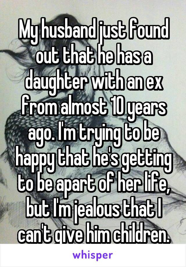 My husband just found out that he has a daughter with an ex from almost 10 years ago. I'm trying to be happy that he's getting to be apart of her life, but I'm jealous that I can't give him children.