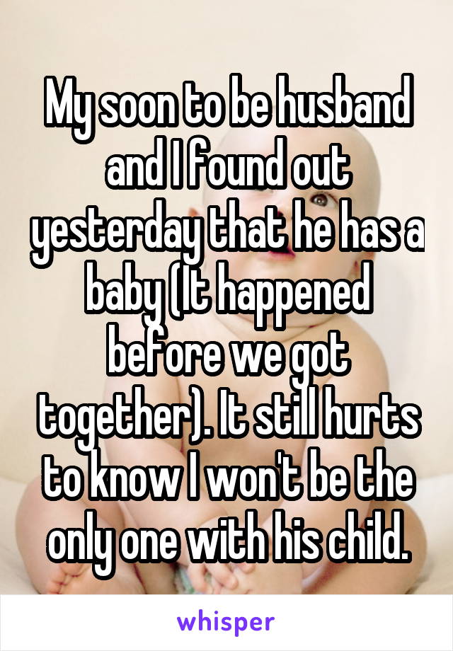 My soon to be husband and I found out yesterday that he has a baby (It happened before we got together). It still hurts to know I won't be the only one with his child.