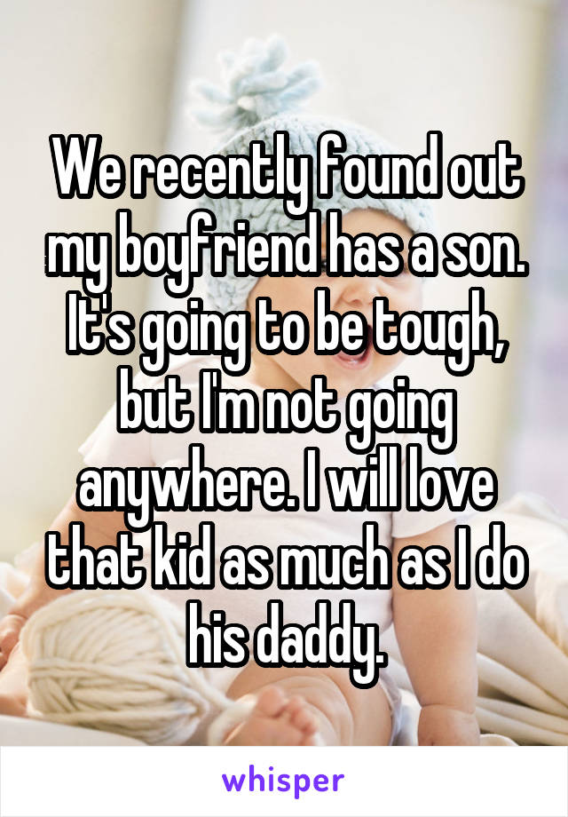 We recently found out my boyfriend has a son. It's going to be tough, but I'm not going anywhere. I will love that kid as much as I do his daddy.