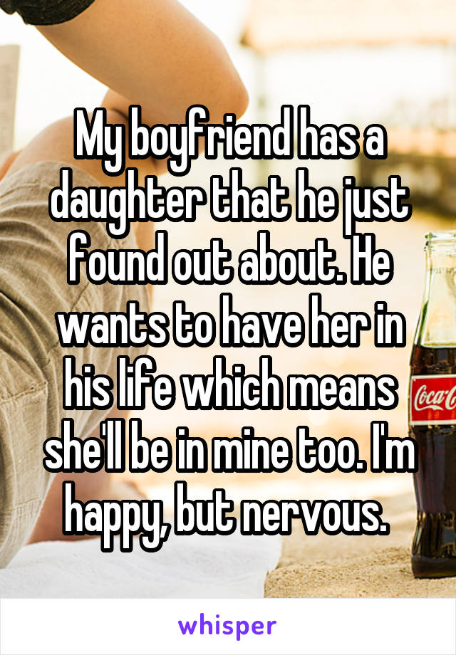 My boyfriend has a daughter that he just found out about. He wants to have her in his life which means she'll be in mine too. I'm happy, but nervous. 