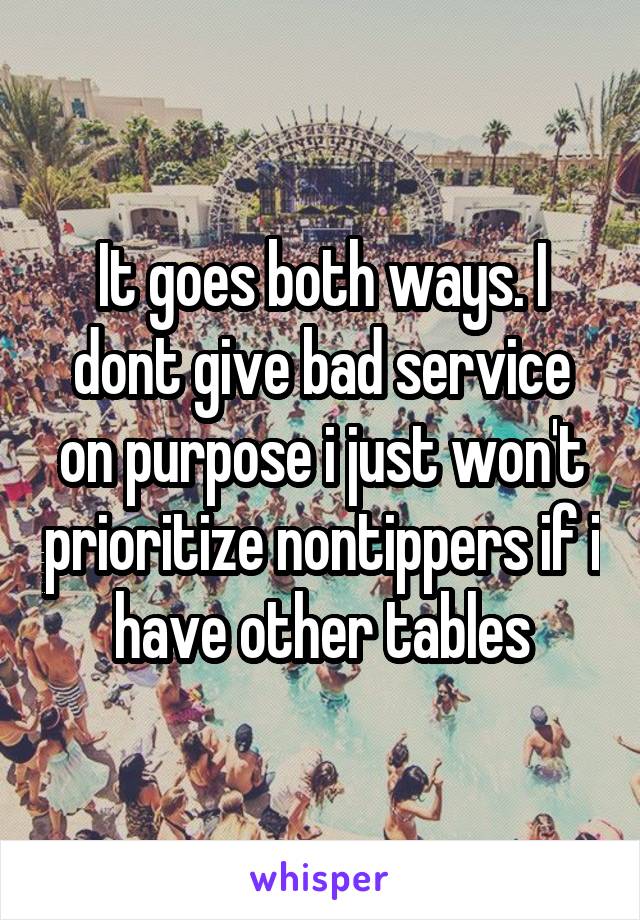 It goes both ways. I dont give bad service on purpose i just won't prioritize nontippers if i have other tables