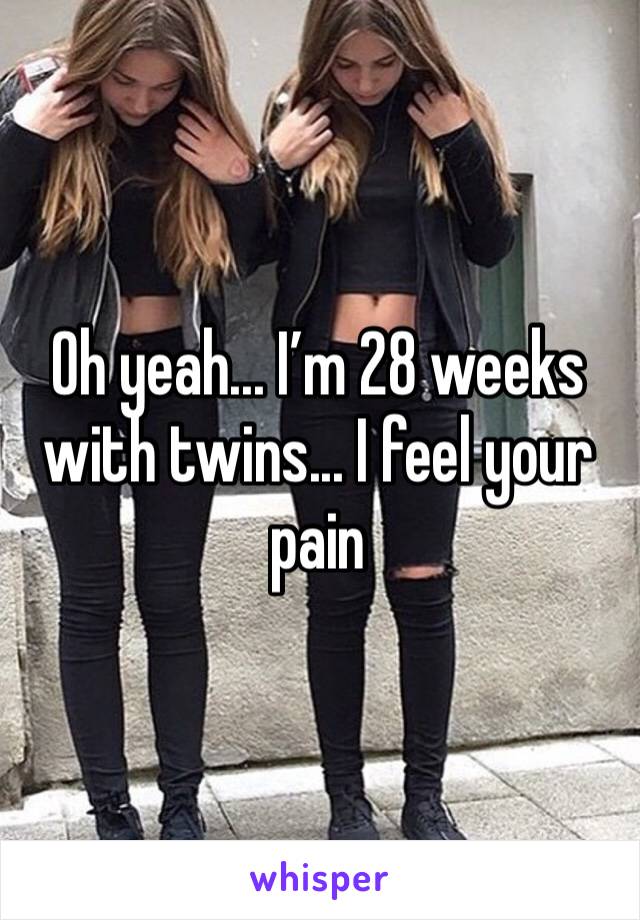 Oh yeah... I’m 28 weeks with twins... I feel your pain