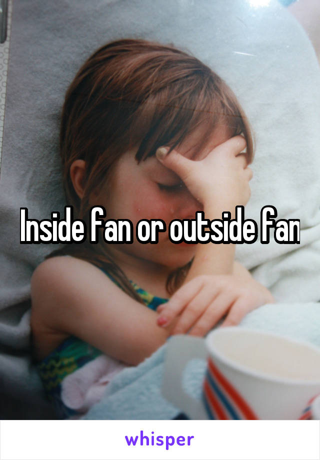 Inside fan or outside fan