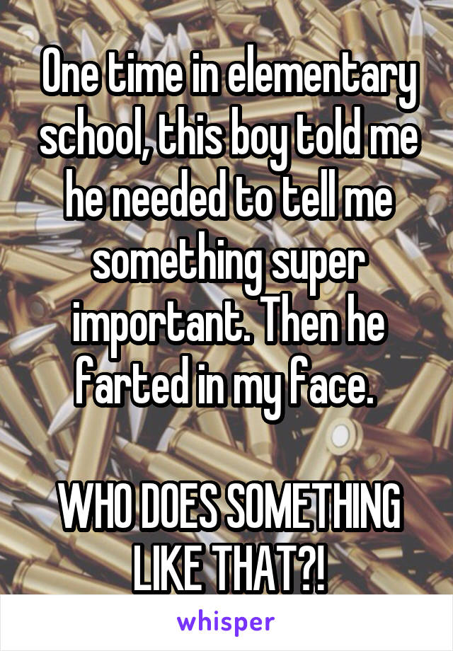 One time in elementary school, this boy told me he needed to tell me something super important. Then he farted in my face. 

WHO DOES SOMETHING LIKE THAT?!