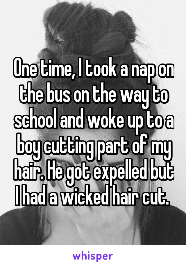 One time, I took a nap on the bus on the way to school and woke up to a boy cutting part of my hair. He got expelled but I had a wicked hair cut. 