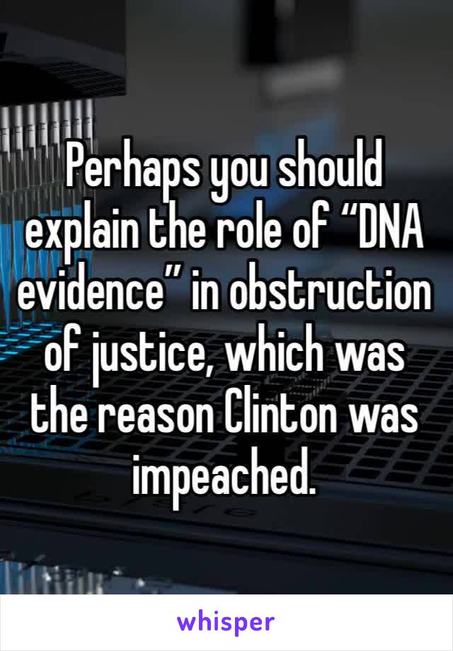 Perhaps you should explain the role of “DNA evidence” in obstruction of justice, which was the reason Clinton was impeached.