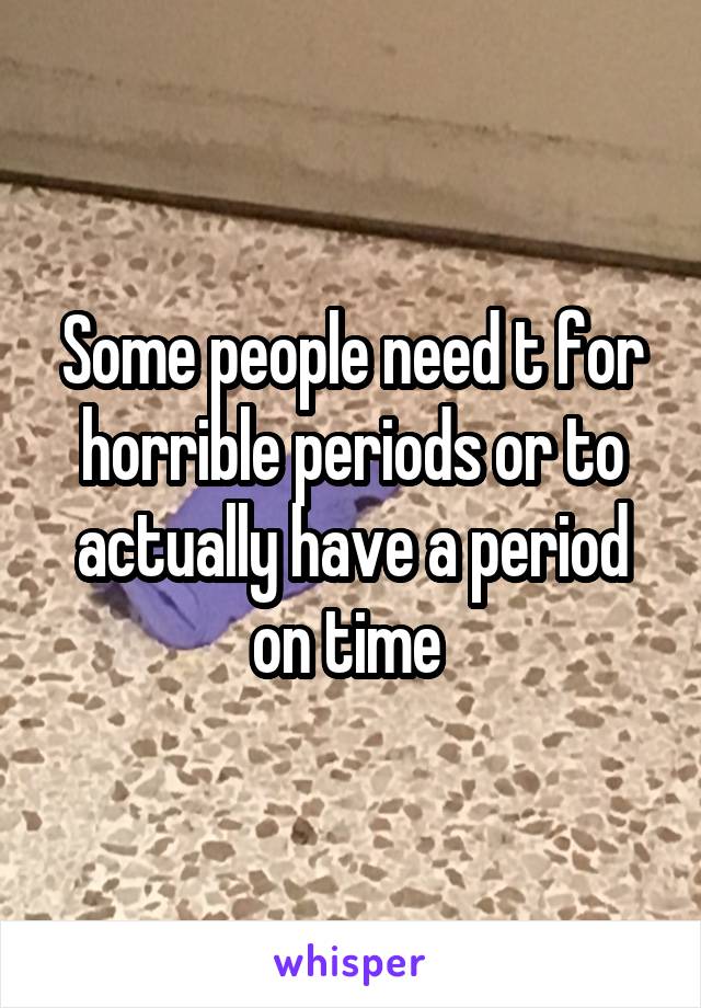 Some people need t for horrible periods or to actually have a period on time 