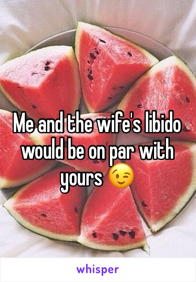 Me and the wife's libido would be on par with yours 😉