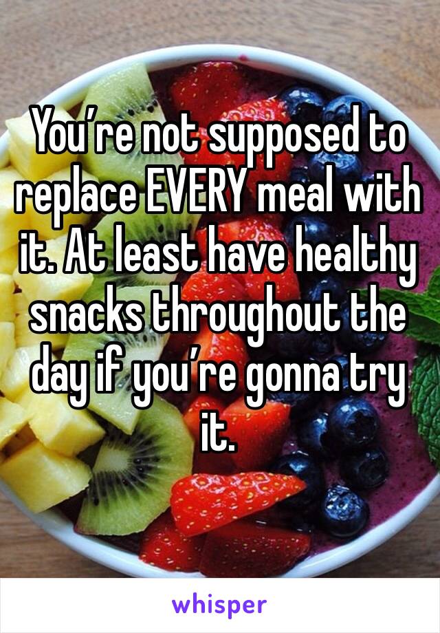 You’re not supposed to replace EVERY meal with it. At least have healthy snacks throughout the day if you’re gonna try it. 